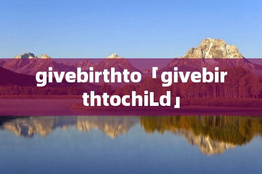 givebirthto「givebirthtochiLd」