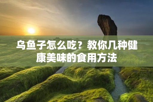 乌鱼子怎么吃?教你几种健康美味的食用方法