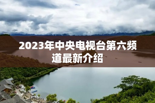 2023年中央电视台第六频道最新介绍 2023年中央电视台第六频道最新介绍