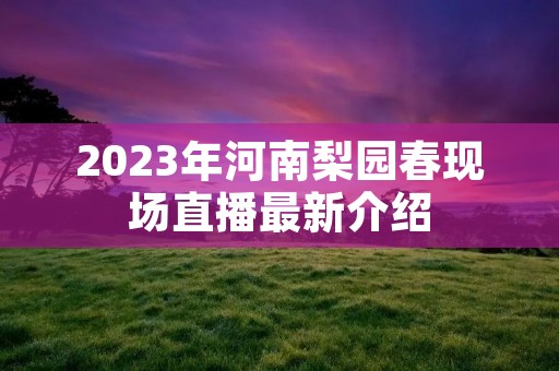 2023年河南梨园春现场直播最新介绍 2023年河南梨园春现场直播最新介绍