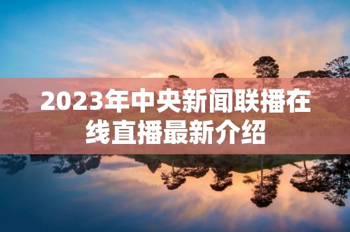 2023年中央新闻联播在线直播最新介绍 2023年中央新闻联播在线直播最新介绍