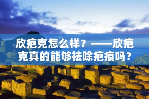 欣疤克怎么样?——欣疤克真的能够祛除疤痕吗?