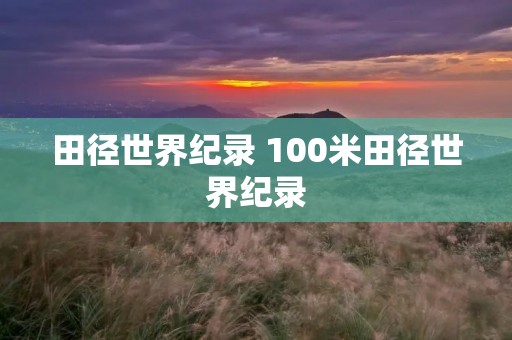田径世界纪录 100米田径世界纪录 田径世界纪录 100米田径世界纪录