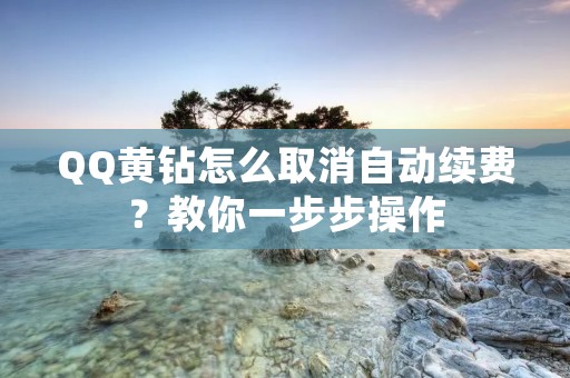 QQ黄钻怎么取消自动续费?教你一步步操作