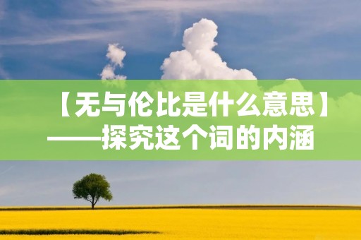 【无与伦比是什么意思】——探究这个词的内涵及其应用