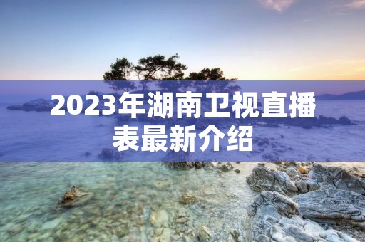 2023年湖南卫视直播表最新介绍