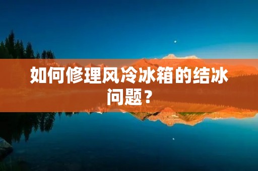 如何修理风冷冰箱的结冰问题？