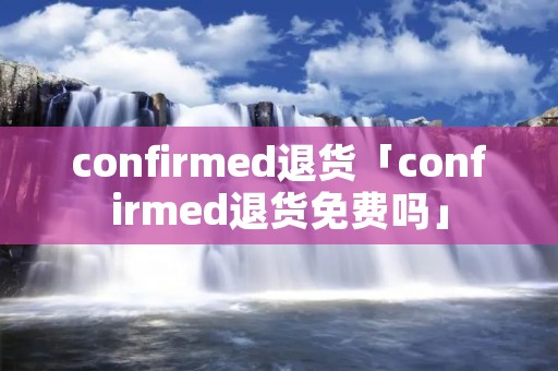 confirmed退货「confirmed退货免费吗」