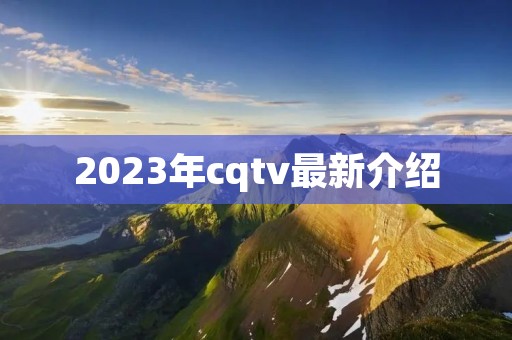 2023年cqtv最新介绍 2023年cqtv最新介绍
