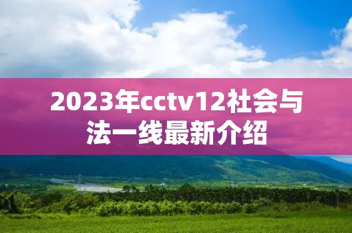 2023年cctv12社会与法一线最新介绍 2023年cctv12社会与法一线最新介绍
