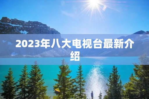 2023年八大电视台最新介绍