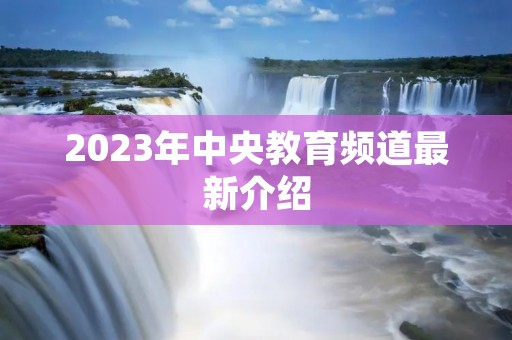 2023年中央教育频道最新介绍