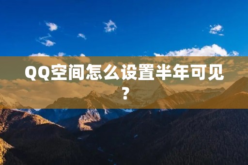 QQ空间怎么设置半年可见?