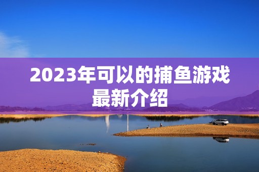 2023年可以的捕鱼游戏最新介绍 2023年可以的捕鱼游戏最新介绍