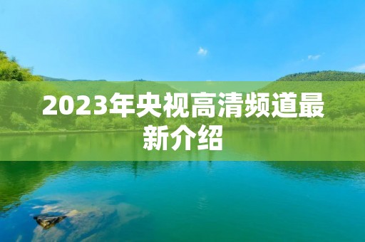 2023年央视高清频道最新介绍 2023年央视高清频道最新介绍
