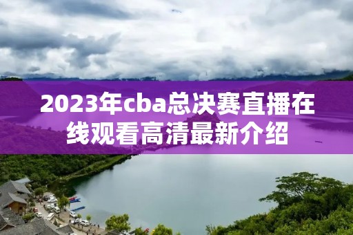 2023年cba总决赛直播在线观看高清最新介绍 2023年cba总决赛直播在线观看高清最新介绍
