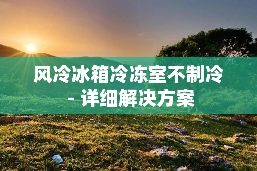 风冷冰箱冷冻室不制冷 - 详细解决方案 风冷冰箱冷冻室不制冷 - 详细解决方案