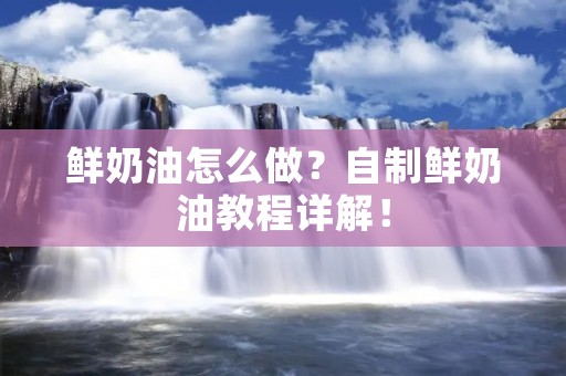 鲜奶油怎么做？自制鲜奶油教程详解！