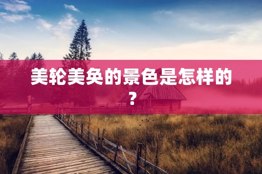 美轮美奂的景色是怎样的?
