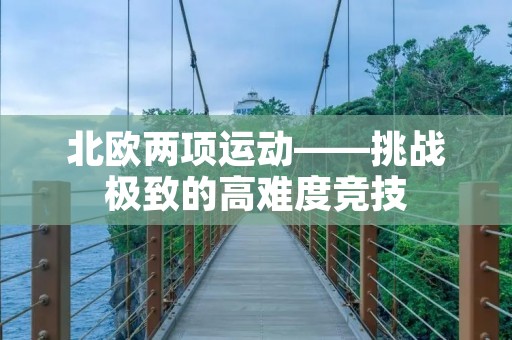 北欧两项运动——挑战极致的高难度竞技 北欧两项运动——挑战极致的高难度竞技