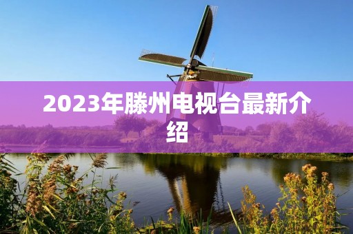 2023年滕州电视台最新介绍 2023年滕州电视台最新介绍