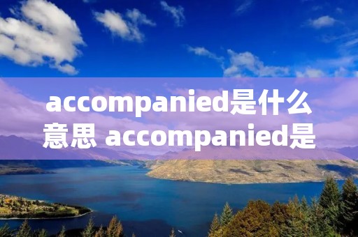 accompanied是什么意思 accompanied是什么意思啊
