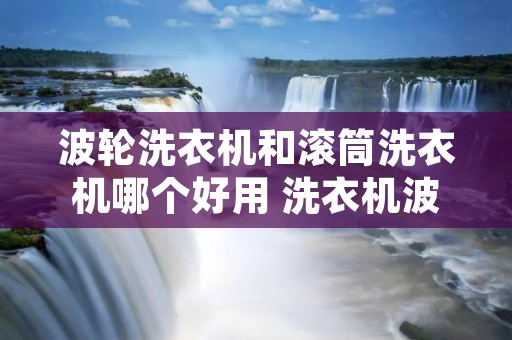波轮洗衣机和滚筒洗衣机哪个好用 洗衣机波轮和滚筒哪种洗的干净 波轮洗衣机和滚筒洗衣机哪个好用 洗衣机波轮和滚筒哪种洗的干净