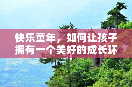快乐童年，如何让孩子拥有一个美好的成长环境？