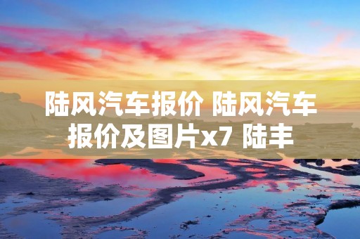 陆风汽车报价 陆风汽车报价及图片x7 陆丰