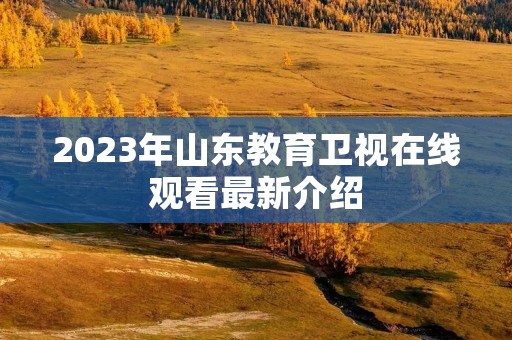 2023年山东教育卫视在线观看最新介绍