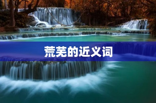 荒芜的近义词:荒凉、荒废、荒芜不毛、荒无人烟、荒漠化