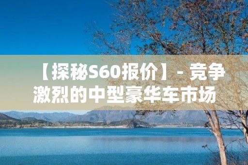 【探秘S60报价】- 竞争激烈的中型豪华车市场