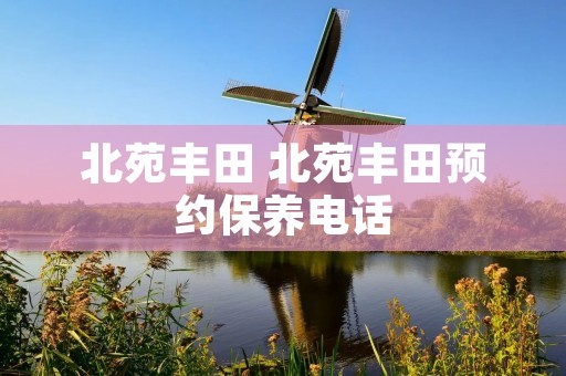 北苑丰田 北苑丰田预约保养电话