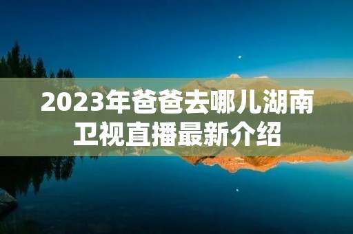 2023年爸爸去哪儿湖南卫视直播最新介绍
