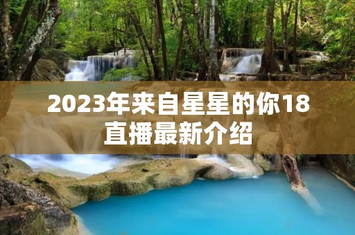 2023年来自星星的你18直播最新介绍
