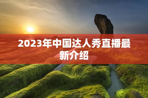 2023年中国达人秀直播最新介绍 2023年中国达人秀直播最新介绍