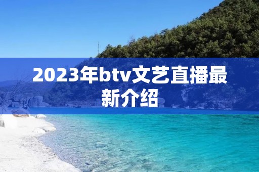 2023年btv文艺直播最新介绍 2023年btv文艺直播最新介绍