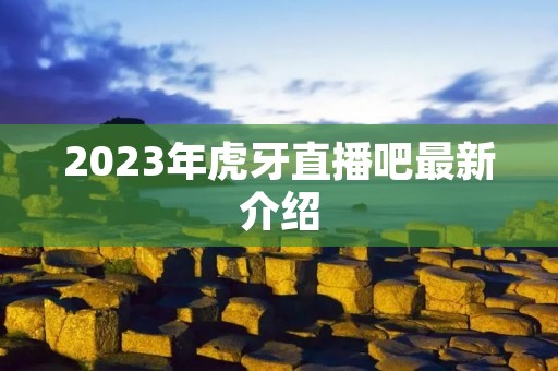 2023年虎牙直播吧最新介绍