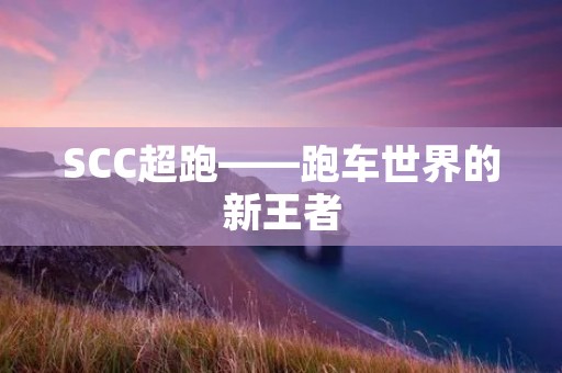 SCC超跑——跑车世界的新王者 SCC超跑——跑车世界的新王者
