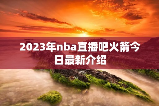 2023年nba直播吧火箭今日最新介绍