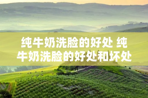 纯牛奶洗脸的好处 纯牛奶洗脸的好处和坏处 纯牛奶洗脸的好处 纯牛奶洗脸的好处和坏处