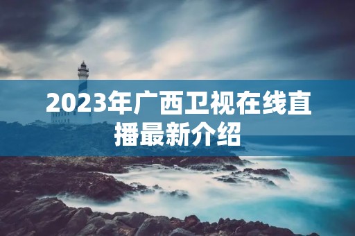 2023年广西卫视在线直播最新介绍 2023年广西卫视在线直播最新介绍