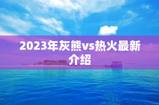 2023年灰熊vs热火最新介绍 2023年灰熊vs热火最新介绍
