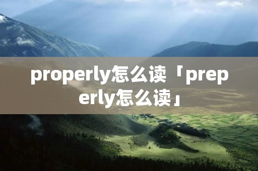 properly怎么读「preperly怎么读」