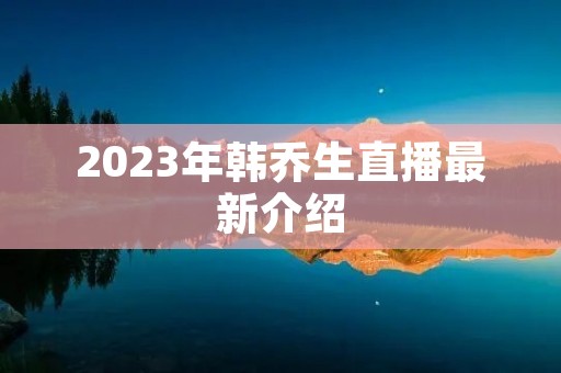 2023年韩乔生直播最新介绍