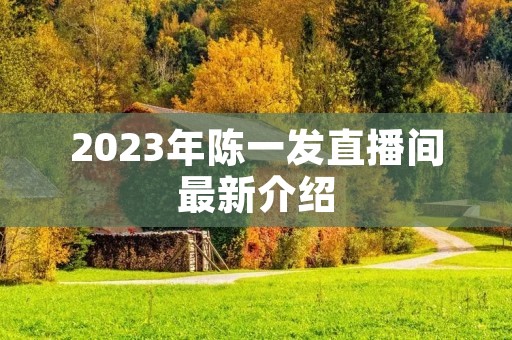 2023年陈一发直播间最新介绍
