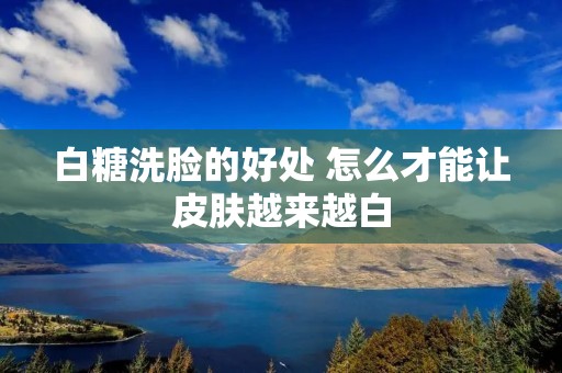 白糖洗脸的好处 怎么才能让皮肤越来越白 白糖洗脸的好处 怎么才能让皮肤越来越白