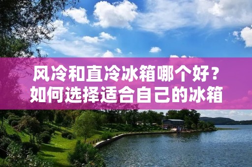 风冷和直冷冰箱哪个好？如何选择适合自己的冰箱？