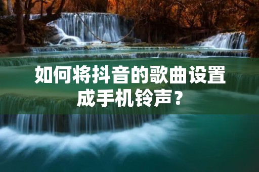 如何将抖音的歌曲设置成手机铃声？
