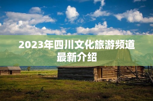 2023年四川文化旅游频道最新介绍 2023年四川文化旅游频道最新介绍